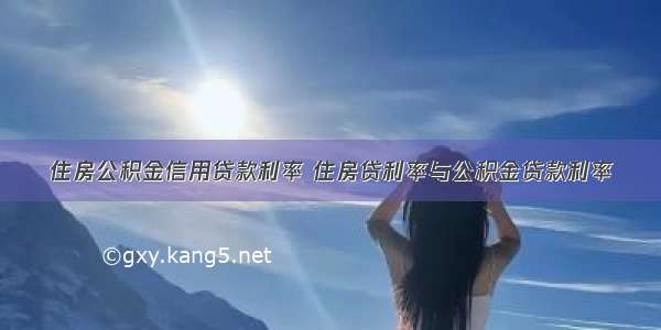 住房公积金信用贷款利率 住房贷利率与公积金贷款利率