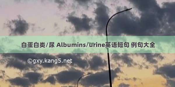 白蛋白类/尿 Albumins/urine英语短句 例句大全