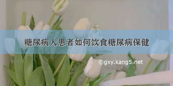 糖尿病人患者如何饮食糖尿病保健