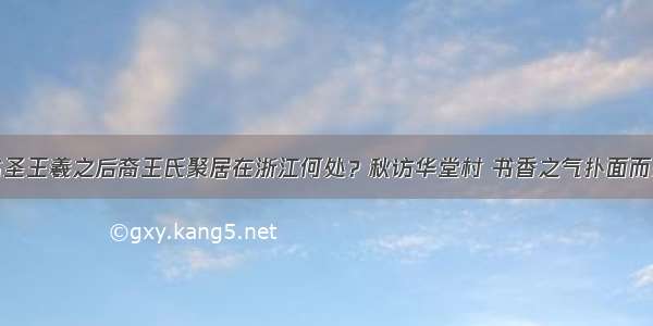 书圣王羲之后裔王氏聚居在浙江何处？秋访华堂村 书香之气扑面而来