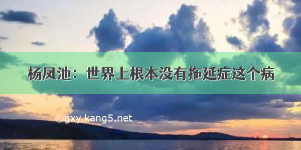 杨凤池：世界上根本没有拖延症这个病