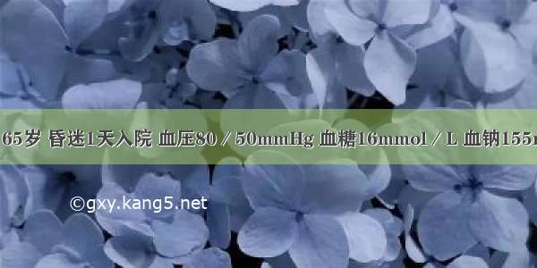 糖尿病患者 65岁 昏迷1天入院 血压80／50mmHg 血糖16mmol／L 血钠155mmol／L 尿