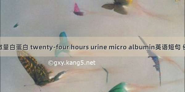 24h尿微量白蛋白 twenty-four hours urine micro albumin英语短句 例句大全