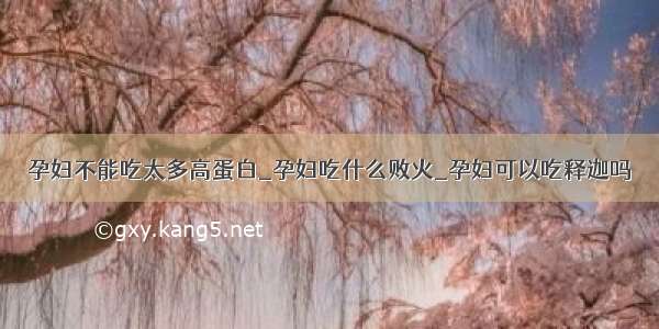 孕妇不能吃太多高蛋白_孕妇吃什么败火_孕妇可以吃释迦吗