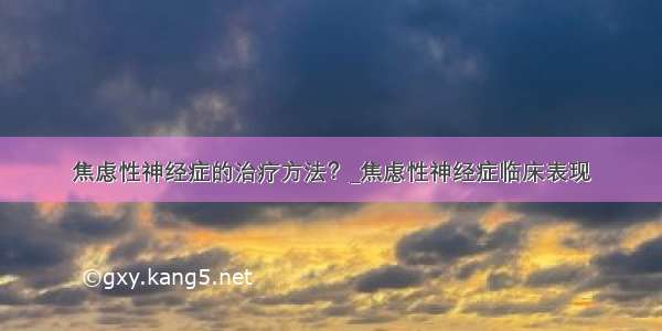 焦虑性神经症的治疗方法？_焦虑性神经症临床表现