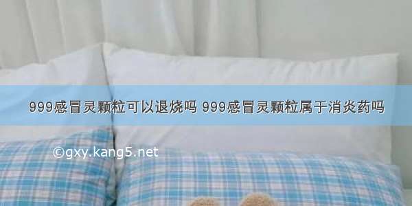 999感冒灵颗粒可以退烧吗 999感冒灵颗粒属于消炎药吗