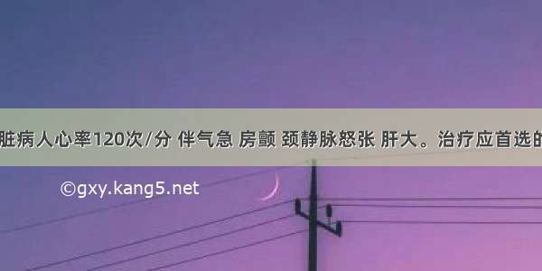 风湿性心脏病人心率120次/分 伴气急 房颤 颈静脉怒张 肝大。治疗应首选的药物是()