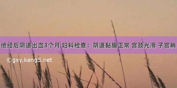 女 56岁 绝经后阴道出血3个月 妇科检查：阴道黏膜正常 宫颈光滑 子宫稍大。诊刮