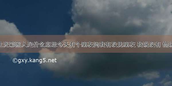 说一个女生光彩照人是什么意思今天有个朋友问我有没男朋友 我说没有 他说 不可能吧