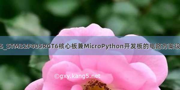 micropython stm32f405_STM32F405RGT6核心板兼MicroPython开发板的电路方案设计（原理图+完整工程）...