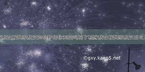 糖尿病性视网膜病变如何护理你知道吗得了糖尿病性视网膜病变怎么治疗