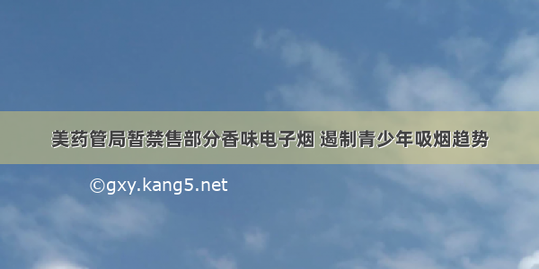 美药管局暂禁售部分香味电子烟 遏制青少年吸烟趋势