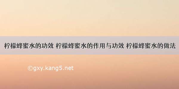 柠檬蜂蜜水的功效 柠檬蜂蜜水的作用与功效 柠檬蜂蜜水的做法