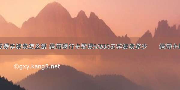 信用卡刷卡取现手续费怎么算 信用银行卡取现5000元手续费多少 – 信用卡刷卡 – 前端