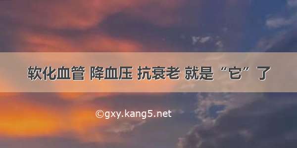 软化血管 降血压 抗衰老 就是“它”了