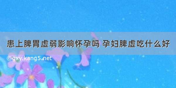 患上脾胃虚弱影响怀孕吗 孕妇脾虚吃什么好