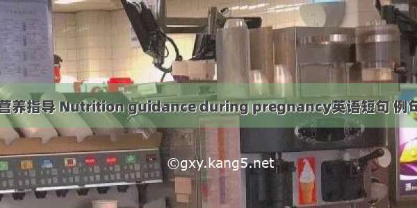 孕期营养指导 Nutrition guidance during pregnancy英语短句 例句大全