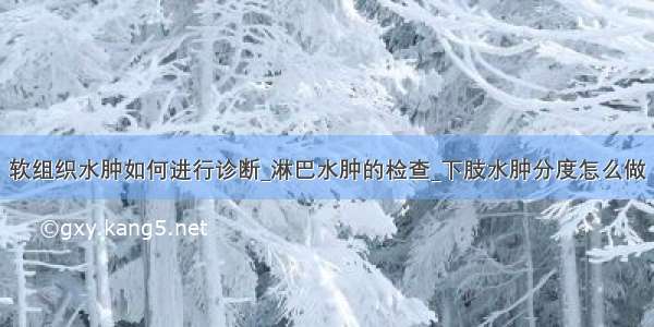 软组织水肿如何进行诊断_淋巴水肿的检查_下肢水肿分度怎么做