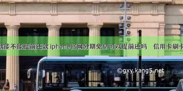 分期付款能不能提前还款 iphone官网分期免息可以提前还吗 – 信用卡刷卡 – 前端