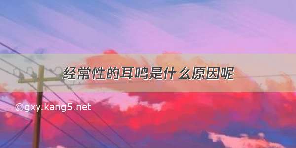 经常性的耳鸣是什么原因呢