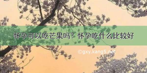 怀孕可以吃芒果吗？怀孕吃什么比较好