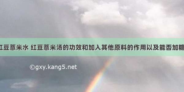 红豆薏米水 红豆薏米汤的功效和加入其他原料的作用以及能否加糖？