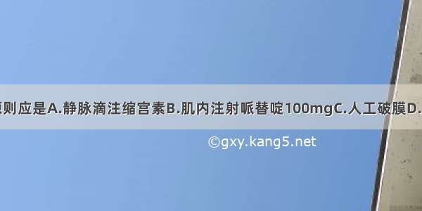 此时的处理原则应是A.静脉滴注缩宫素B.肌内注射哌替啶100mgC.人工破膜D.肌内注射麦角