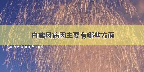 白癜风病因主要有哪些方面