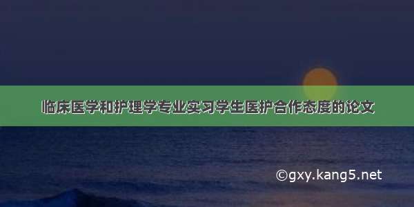 临床医学和护理学专业实习学生医护合作态度的论文