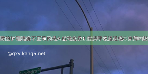 以下关于惊厥的护理措施不正确的是A.就地抢救B.保持呼吸道通畅C.束缚四肢 以防坠床D.