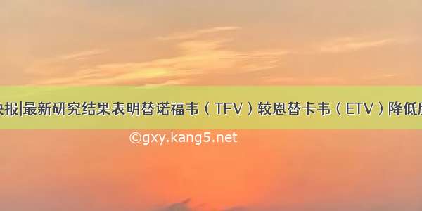 AASLD快报|最新研究结果表明替诺福韦（TFV）较恩替卡韦（ETV）降低肝癌发生