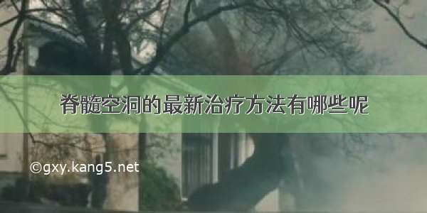 脊髓空洞的最新治疗方法有哪些呢