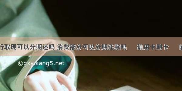 银行取现可以分期还吗 消费部分可以分期还款吗 – 信用卡刷卡 – 前端