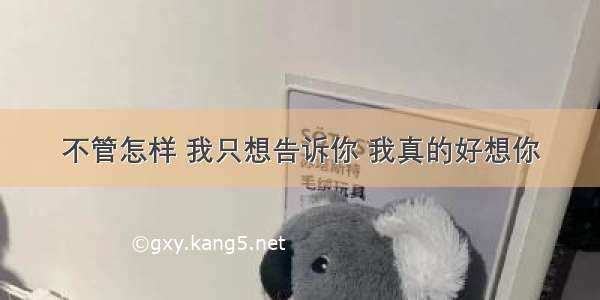 不管怎样 我只想告诉你 我真的好想你