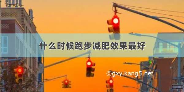 什么时候跑步减肥效果最好