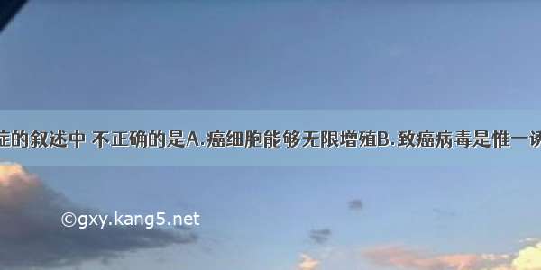 下列关于癌症的叙述中 不正确的是A.癌细胞能够无限增殖B.致癌病毒是惟一诱发细胞癌变