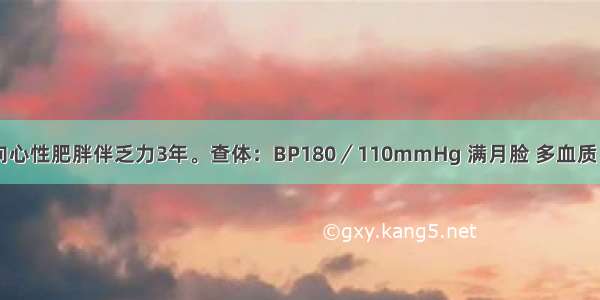 女 40岁。向心性肥胖伴乏力3年。查体：BP180／110mmHg 满月脸 多血质 皮肤可见宽