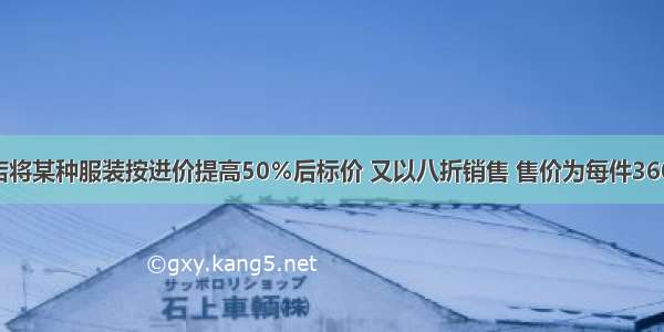 一家服装店将某种服装按进价提高50％后标价 又以八折销售 售价为每件360元 则每件