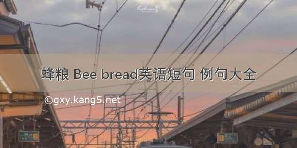 蜂粮 Bee bread英语短句 例句大全