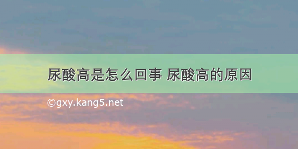 尿酸高是怎么回事 尿酸高的原因