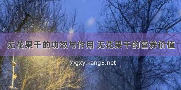 无花果干的功效与作用 无花果干的营养价值