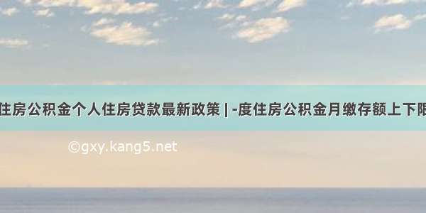 临汾住房公积金个人住房贷款最新政策 | -度住房公积金月缴存额上下限调整