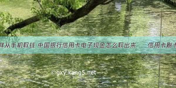 信用卡怎样从手机取钱 中国银行信用卡电子现金怎么取出来 – 信用卡刷卡 – 前端