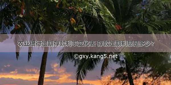 农业银行定期存款利率变化表 存款定期利息是多少？