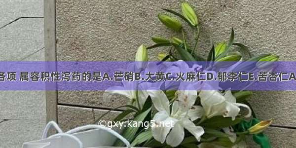 下列各项 属容积性泻药的是A.芒硝B.大黄C.火麻仁D.郁李仁E.苦杏仁ABCDE