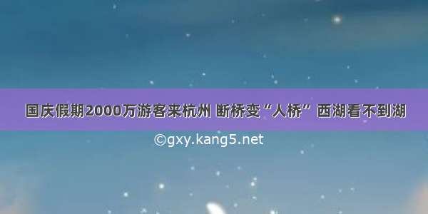 国庆假期2000万游客来杭州 断桥变“人桥” 西湖看不到湖
