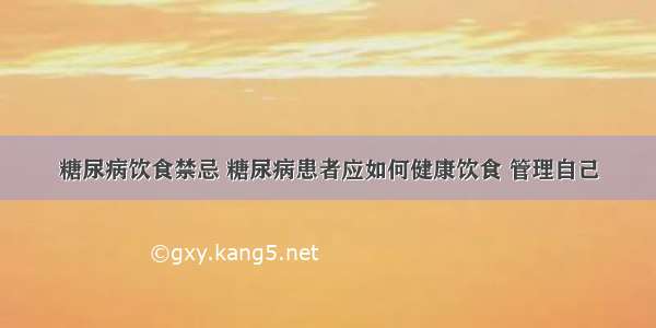 糖尿病饮食禁忌 糖尿病患者应如何健康饮食 管理自己