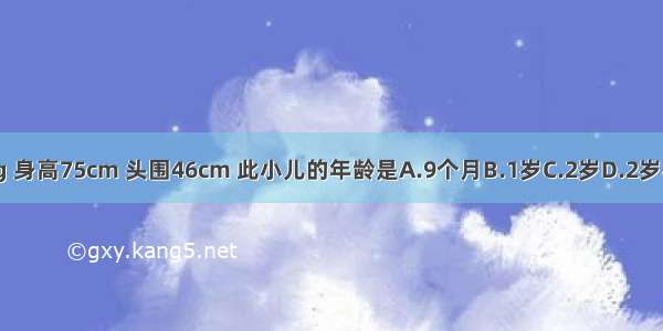 一小儿体重9kg 身高75cm 头围46cm 此小儿的年龄是A.9个月B.1岁C.2岁D.2岁半E.3岁ABCDE