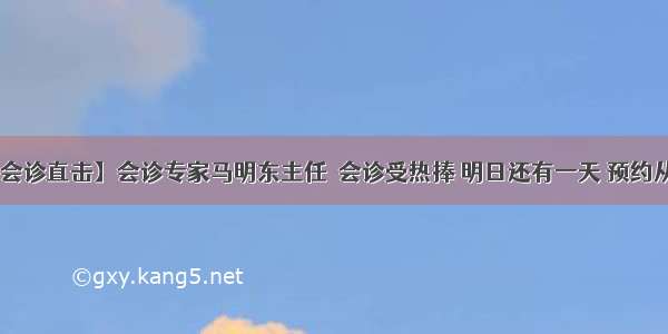 【会诊直击】会诊专家马明东主任  会诊受热捧 明日还有一天 预约从速！