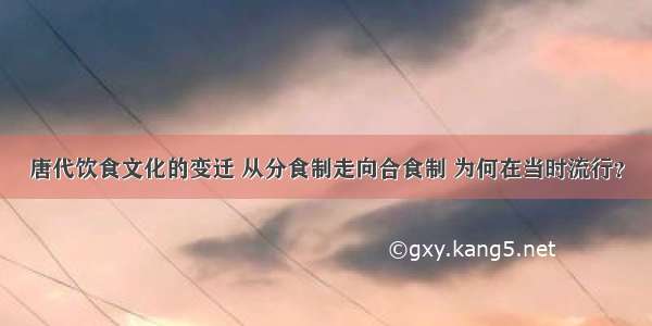 唐代饮食文化的变迁 从分食制走向合食制 为何在当时流行？